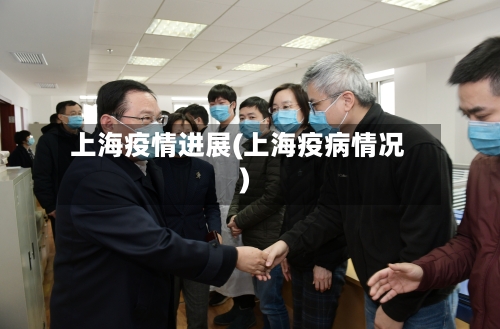 上海疫情进展(上海疫病情况)