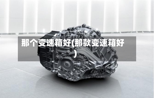 那个变速箱好(那款变速箱好)
