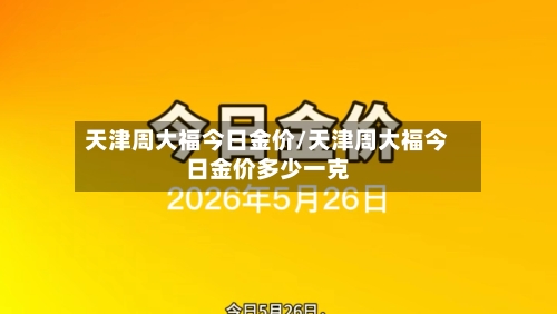 天津周大福今日金价/天津周大福今日金价多少一克-第1张图片