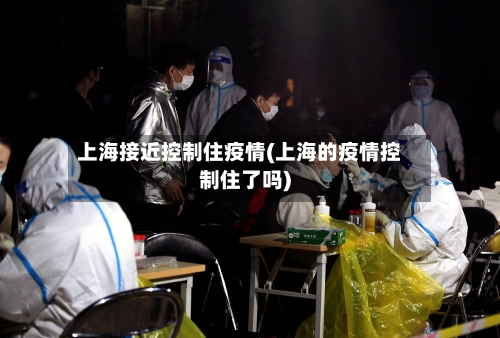 上海接近控制住疫情(上海的疫情控制住了吗)