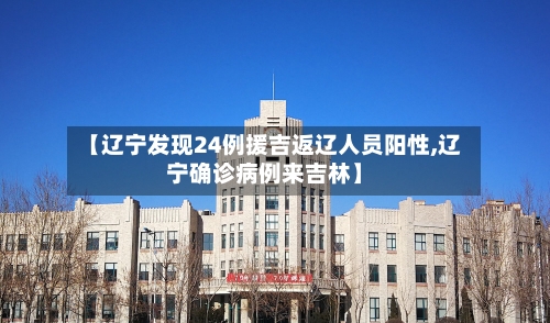 【辽宁发现24例援吉返辽人员阳性,辽宁确诊病例来吉林】-第2张图片