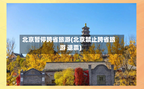 北京暂停跨省旅游(北京禁止跨省旅游 退票)-第2张图片