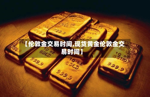 【伦敦金交易时间,现货黄金伦敦金交易时间】-第2张图片