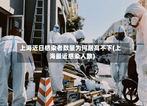 上海近日感染者数量为何居高不下(上海最近感染人数)-第1张图片