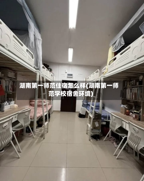 湖南第一师范住宿怎么样(湖南第一师范学校宿舍环境)-第3张图片