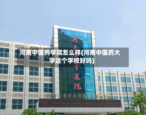 河南中医药学院怎么样(河南中医药大学这个学校好吗)-第1张图片