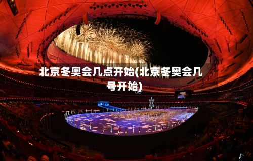 北京冬奥会几点开始(北京冬奥会几号开始)-第1张图片