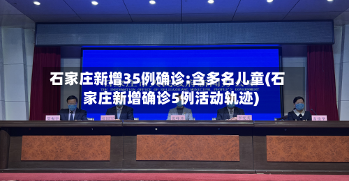 石家庄新增35例确诊:含多名儿童(石家庄新增确诊5例活动轨迹)-第2张图片