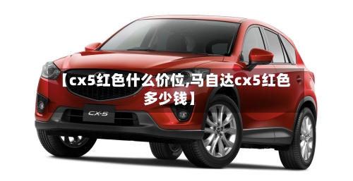 【cx5红色什么价位,马自达cx5红色多少钱】-第1张图片