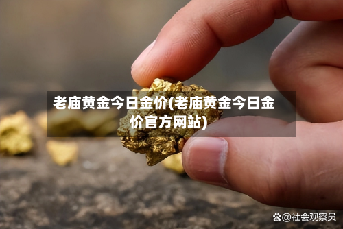 老庙黄金今日金价(老庙黄金今日金价官方网站)-第1张图片