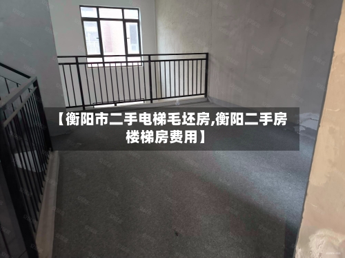 【衡阳市二手电梯毛坯房,衡阳二手房楼梯房费用】-第1张图片