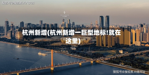 杭州新增(杭州新增一巨型地标!就在这里)-第2张图片