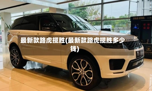 最新款路虎揽胜(最新款路虎揽胜多少钱)-第1张图片