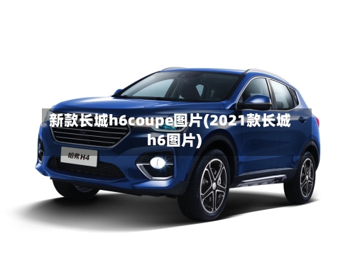 新款长城h6coupe图片(2021款长城h6图片)-第1张图片