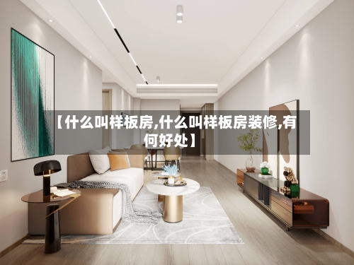 【什么叫样板房,什么叫样板房装修,有何好处】-第1张图片