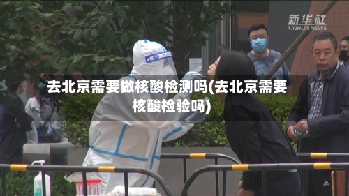 去北京需要做核酸检测吗(去北京需要核酸检验吗)