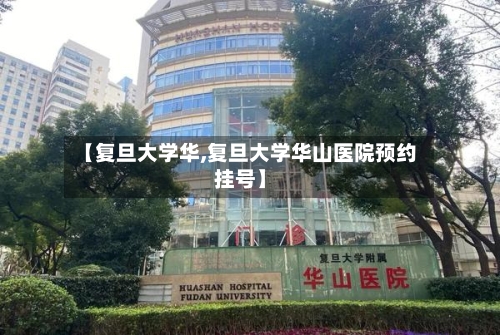 【复旦大学华,复旦大学华山医院预约挂号】-第3张图片