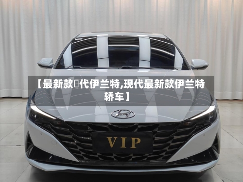 【最新款現代伊兰特,现代最新款伊兰特轿车】
