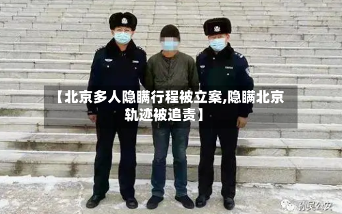 【北京多人隐瞒行程被立案,隐瞒北京轨迹被追责】