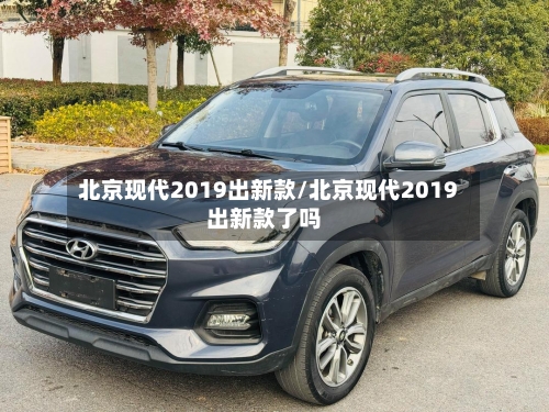 北京现代2019出新款/北京现代2019出新款了吗-第1张图片