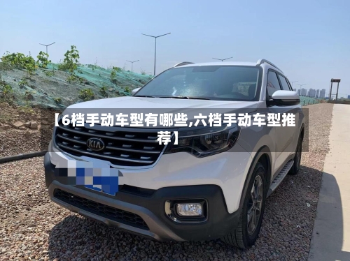 【6档手动车型有哪些,六档手动车型推荐】-第1张图片