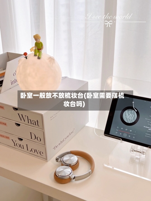 卧室一般放不放梳妆台(卧室需要摆梳妆台吗)-第1张图片