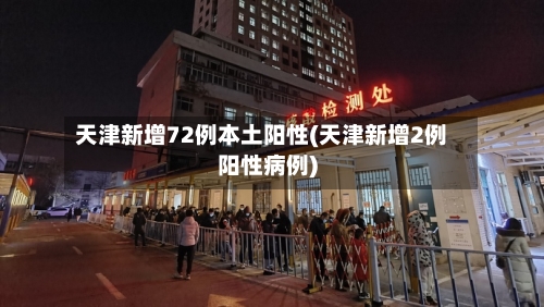 天津新增72例本土阳性(天津新增2例阳性病例)-第1张图片