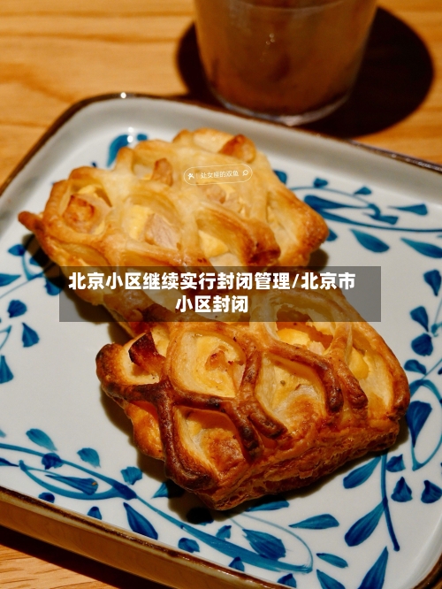 北京小区继续实行封闭管理/北京市小区封闭-第1张图片