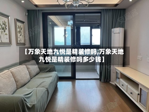 【万象天地九悦是精装修吗,万象天地九悦是精装修吗多少钱】-第3张图片