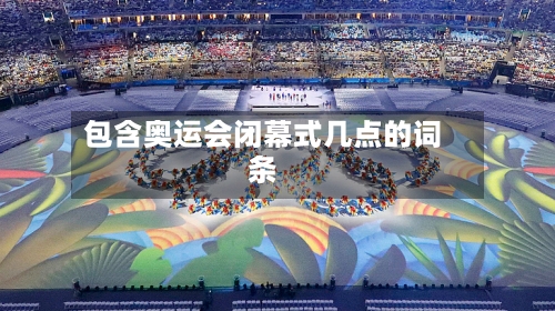 包含奥运会闭幕式几点的词条