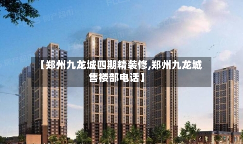 【郑州九龙城四期精装修,郑州九龙城售楼部电话】-第2张图片