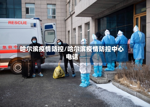 哈尔滨疫情防控/哈尔滨疫情防控中心电话-第3张图片
