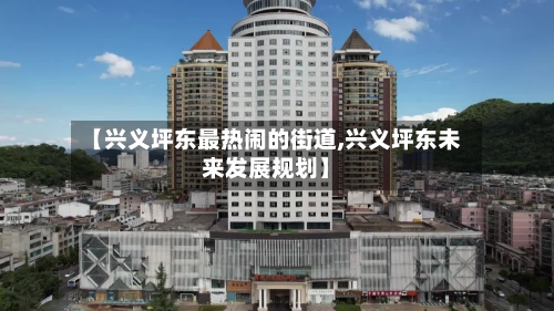 【兴义坪东最热闹的街道,兴义坪东未来发展规划】-第1张图片