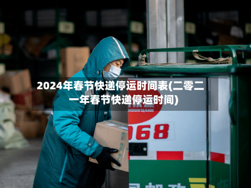 2024年春节快递停运时间表(二零二一年春节快递停运时间)-第1张图片