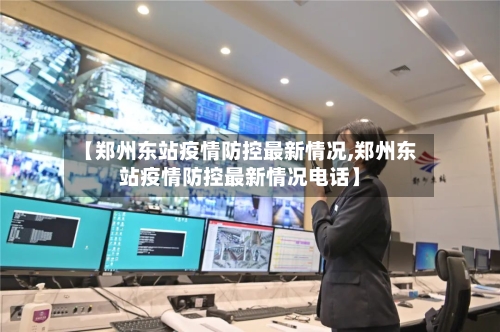 【郑州东站疫情防控最新情况,郑州东站疫情防控最新情况电话】