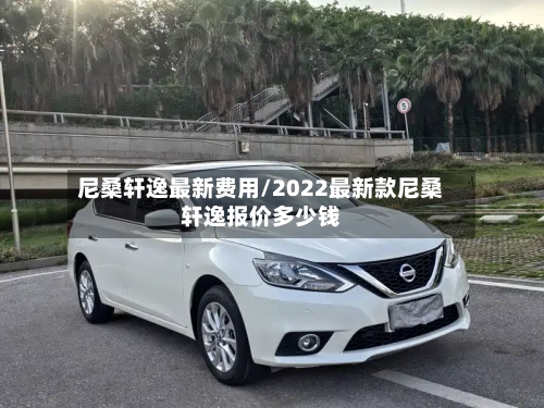 尼桑轩逸最新费用/2022最新款尼桑轩逸报价多少钱-第1张图片