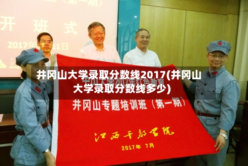井冈山大学录取分数线2017(井冈山大学录取分数线多少)-第1张图片