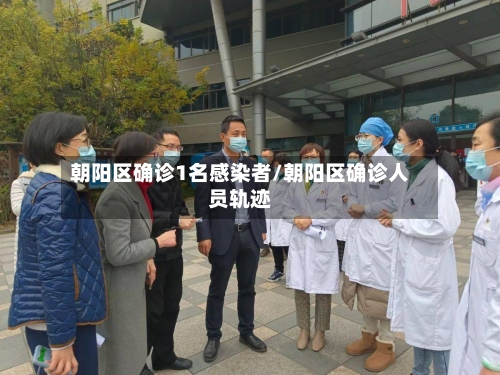 朝阳区确诊1名感染者/朝阳区确诊人员轨迹-第1张图片