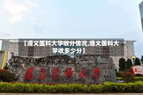 【遵义医科大学收分情况,遵义医科大学收多少分】-第2张图片