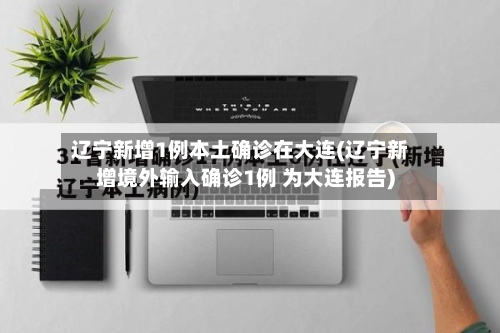 辽宁新增1例本土确诊在大连(辽宁新增境外输入确诊1例 为大连报告)