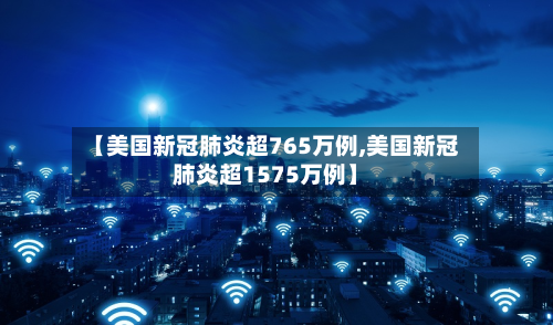 【美国新冠肺炎超765万例,美国新冠肺炎超1575万例】-第3张图片