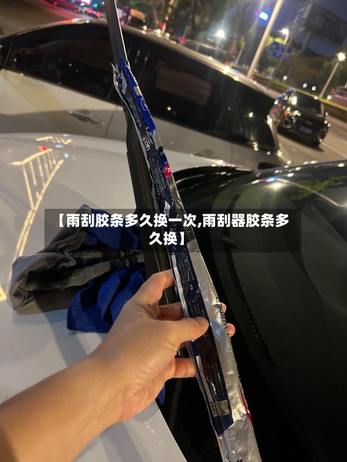 【雨刮胶条多久换一次,雨刮器胶条多久换】-第1张图片