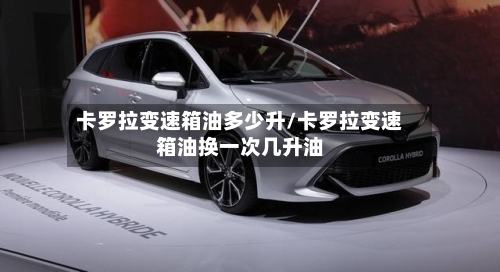 卡罗拉变速箱油多少升/卡罗拉变速箱油换一次几升油-第3张图片