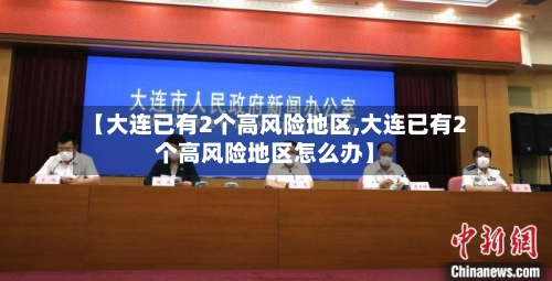 【大连已有2个高风险地区,大连已有2个高风险地区怎么办】-第2张图片