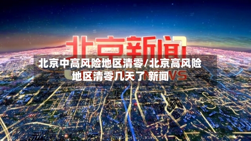 北京中高风险地区清零/北京高风险地区清零几天了 新闻-第2张图片