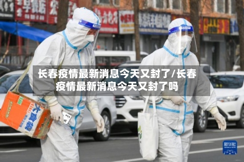 长春疫情最新消息今天又封了/长春疫情最新消息今天又封了吗-第2张图片