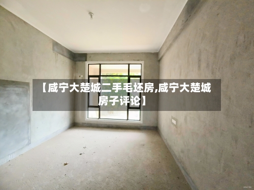 【咸宁大楚城二手毛坯房,咸宁大楚城房子评论】-第2张图片