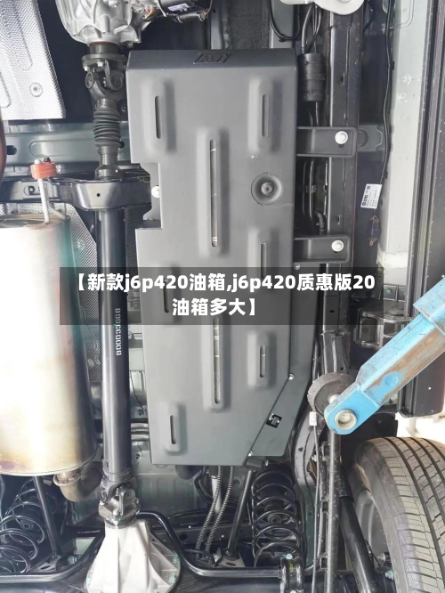 【新款j6p420油箱,j6p420质惠版20油箱多大】-第3张图片