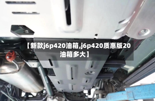 【新款j6p420油箱,j6p420质惠版20油箱多大】-第2张图片