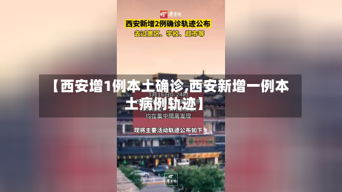 【西安增1例本土确诊,西安新增一例本土病例轨迹】-第1张图片